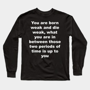 You are born weak and die weak, what you are in between those two periods of time is up to you Long Sleeve T-Shirt